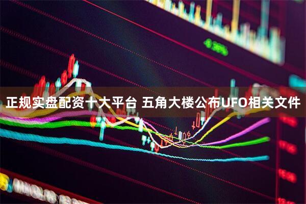 正规实盘配资十大平台 五角大楼公布UFO相关文件