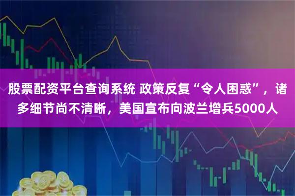股票配资平台查询系统 政策反复“令人困惑”，诸多细节尚不清晰，美国宣布向波兰增兵5000人