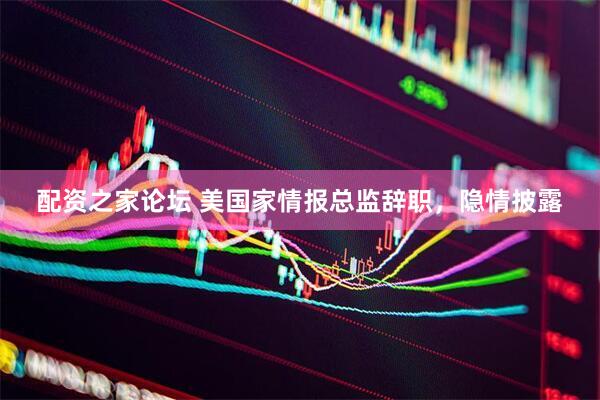 配资之家论坛 美国家情报总监辞职，隐情披露